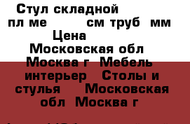 Стул складной ARIVA-C25 пл/ме54*47*85см,труб25мм › Цена ­ 1 200 - Московская обл., Москва г. Мебель, интерьер » Столы и стулья   . Московская обл.,Москва г.